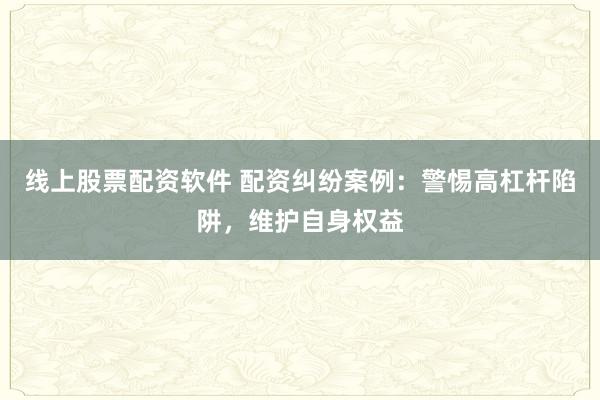 线上股票配资软件 配资纠纷案例：警惕高杠杆陷阱，维护自身权益