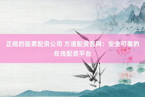 正规的股票配资公司 方道配资官网：安全可靠的在线配资平台