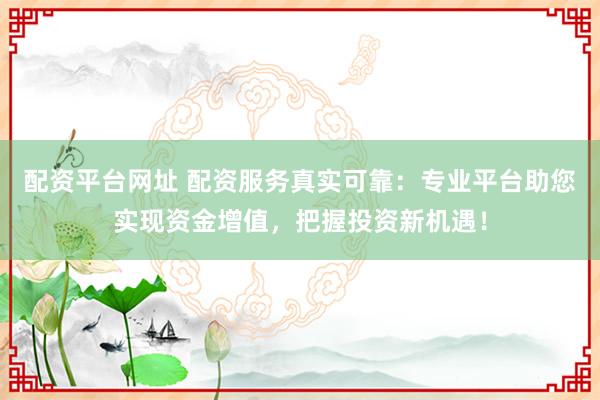 配资平台网址 配资服务真实可靠：专业平台助您实现资金增值，把握投资新机遇！