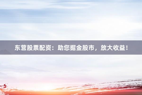 东营股票配资：助您掘金股市，放大收益！