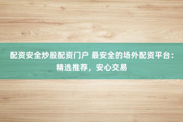 配资安全炒股配资门户 最安全的场外配资平台：精选推荐，安心交易