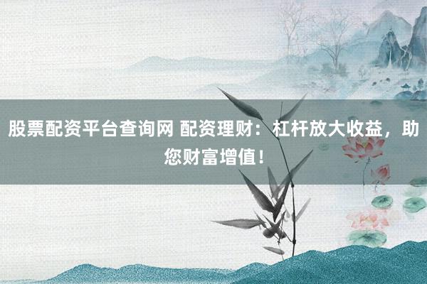 股票配资平台查询网 配资理财：杠杆放大收益，助您财富增值！