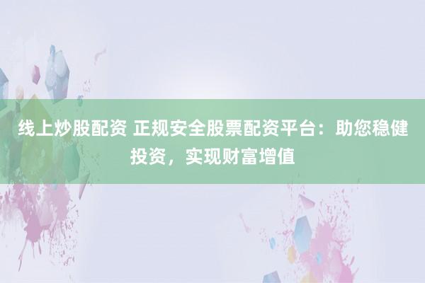 线上炒股配资 正规安全股票配资平台：助您稳健投资，实现财富增值