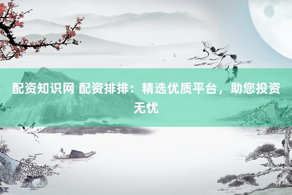配资知识网 配资排排：精选优质平台，助您投资无忧