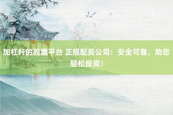 加杠杆的股票平台 正规配资公司：安全可靠，助您轻松投资！