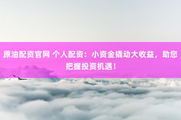 原油配资官网 个人配资：小资金撬动大收益，助您把握投资机遇！