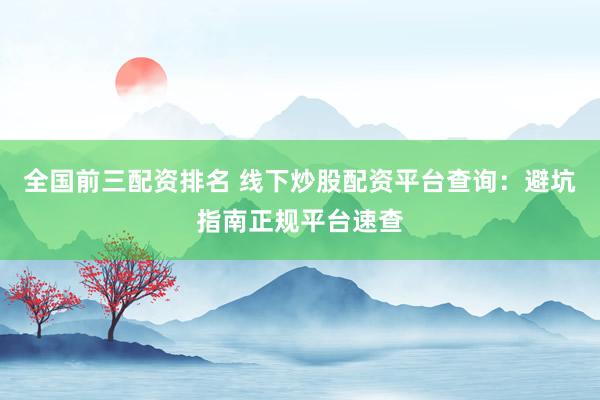 全国前三配资排名 线下炒股配资平台查询：避坑指南正规平台速查