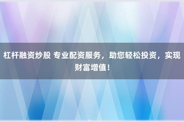 杠杆融资炒股 专业配资服务，助您轻松投资，实现财富增值！