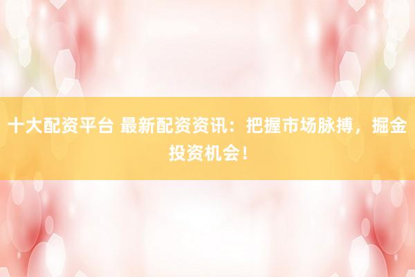 十大配资平台 最新配资资讯：把握市场脉搏，掘金投资机会！