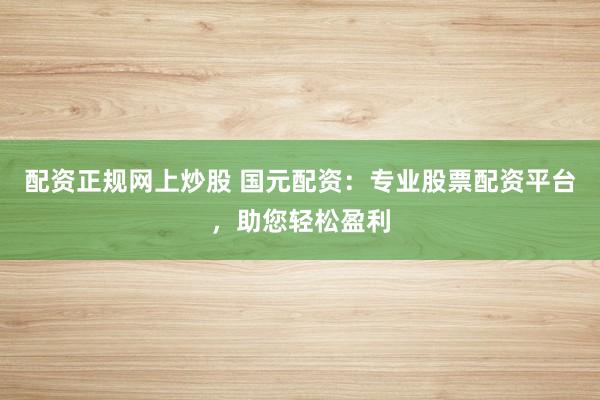 配资正规网上炒股 国元配资：专业股票配资平台，助您轻松盈利