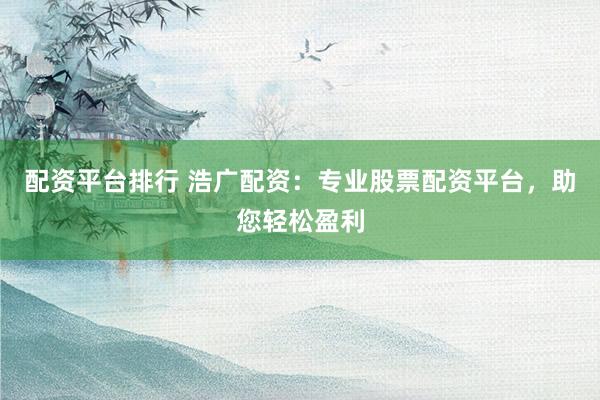 配资平台排行 浩广配资：专业股票配资平台，助您轻松盈利