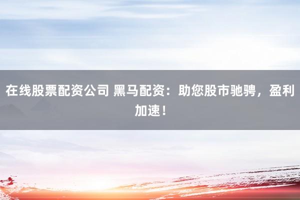 在线股票配资公司 黑马配资：助您股市驰骋，盈利加速！