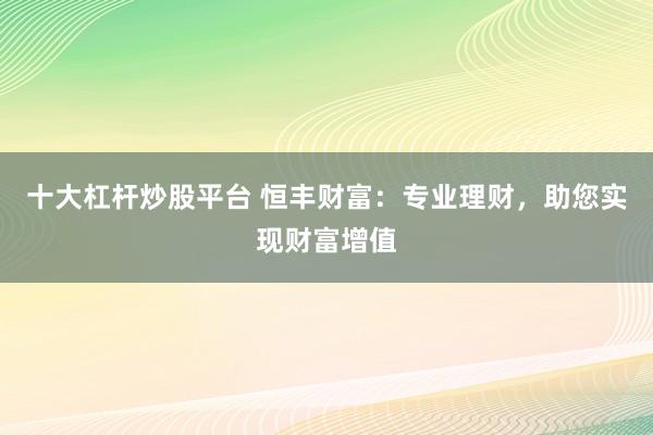 十大杠杆炒股平台 恒丰财富：专业理财，助您实现财富增值