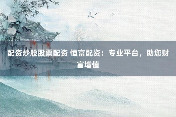 配资炒股股票配资 恒富配资：专业平台，助您财富增值
