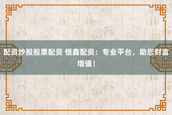 配资炒股股票配资 恒鑫配资：专业平台，助您财富增值！