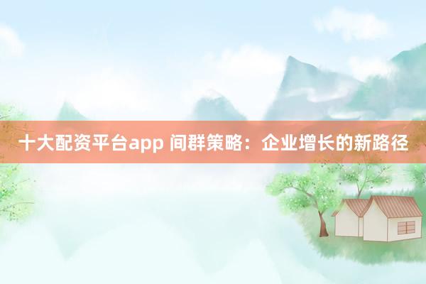 十大配资平台app 间群策略：企业增长的新路径