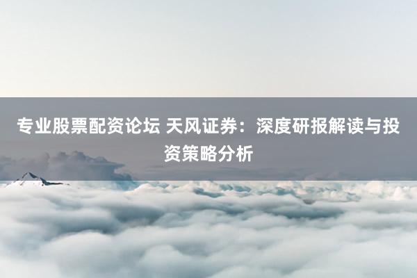 专业股票配资论坛 天风证券：深度研报解读与投资策略分析
