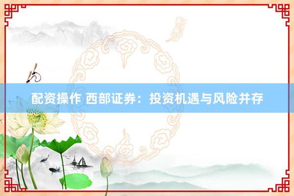 配资操作 西部证券：投资机遇与风险并存