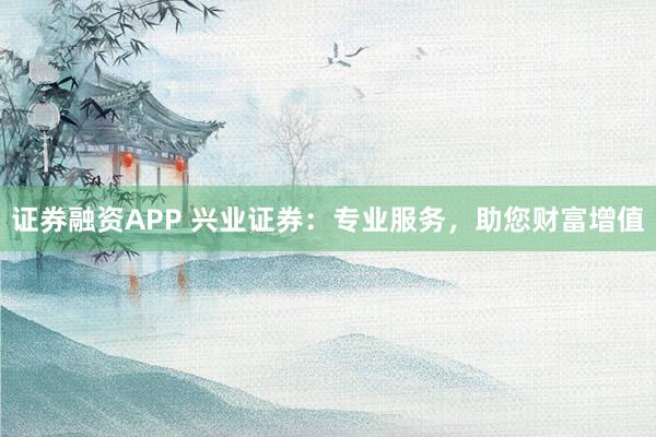 证券融资APP 兴业证券：专业服务，助您财富增值
