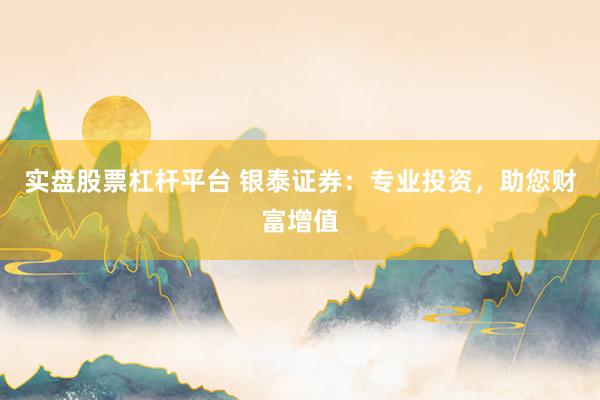 实盘股票杠杆平台 银泰证券：专业投资，助您财富增值