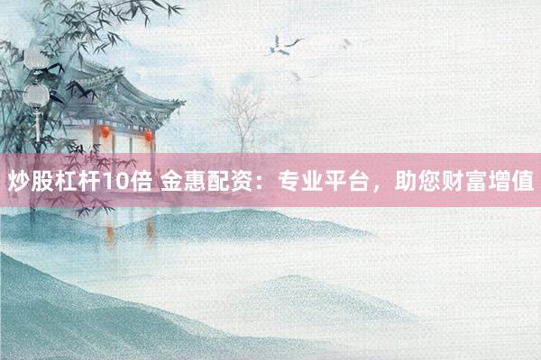 炒股杠杆10倍 金惠配资：专业平台，助您财富增值