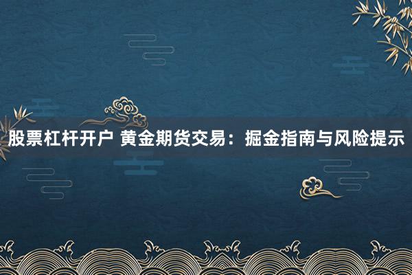 股票杠杆开户 黄金期货交易：掘金指南与风险提示