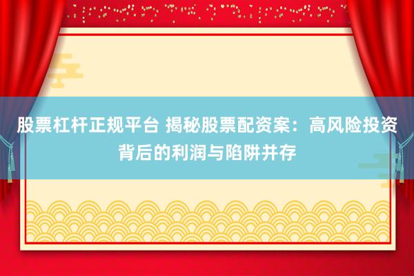 股票杠杆正规平台 揭秘股票配资案：高风险投资背后的利润与陷阱并存