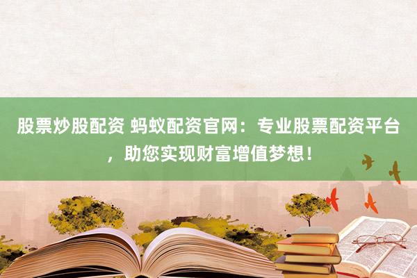 股票炒股配资 蚂蚁配资官网：专业股票配资平台，助您实现财富增值梦想！